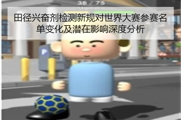 田径兴奋剂检测新规对世界大赛参赛名单变化及潜在影响深度分析